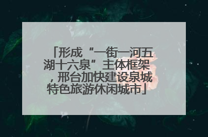 形成“一街一河五湖十六泉”主体框架，邢台加快建设泉城特色旅游休闲城市