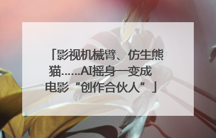 影视机械臂、仿生熊猫……AI摇身一变成电影“创作合伙人”