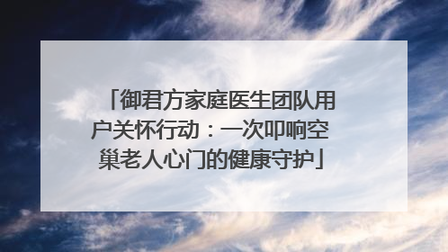 御君方家庭医生团队用户关怀行动：一次叩响空巢老人心门的健康守护