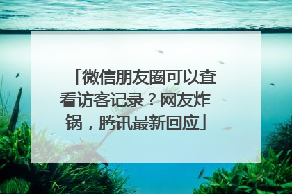 微信朋友圈可以查看访客记录？网友炸锅，腾讯最新回应