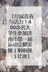 尽展青春与活力！400余名大学生参加济南市第一届运动会健美操（啦啦操）比赛