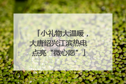 小礼物大温暖，大唐绍兴江滨热电点亮“微心愿”