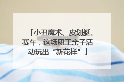 小丑魔术、皮划艇、赛车，这场职工亲子活动玩出“新花样”