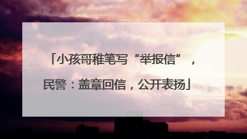 小孩哥稚笔写“举报信”，民警：盖章回信，公开表扬