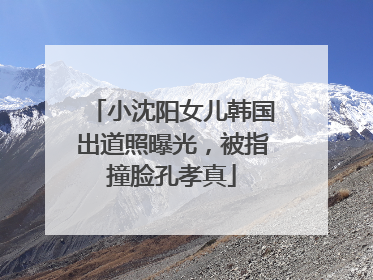 小沈阳女儿韩国出道照曝光，被指撞脸孔孝真