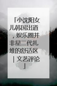 小沈阳女儿韩国出道，娱乐圈并非星二代扎堆的舒适区｜文艺评论