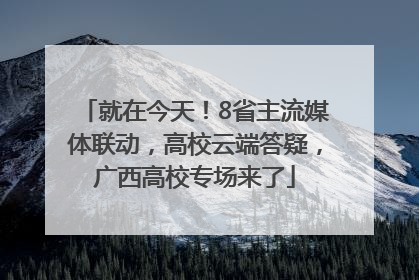 就在今天！8省主流媒体联动，高校云端答疑，广西高校专场来了