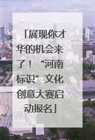 展现你才华的机会来了！“河南标识”文化创意大赛启动报名