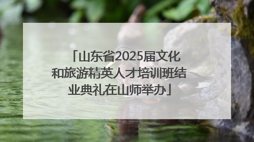 山东省2025届文化和旅游精英人才培训班结业典礼在山师举办