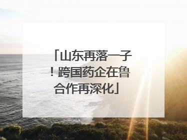 山东再落一子！跨国药企在鲁合作再深化