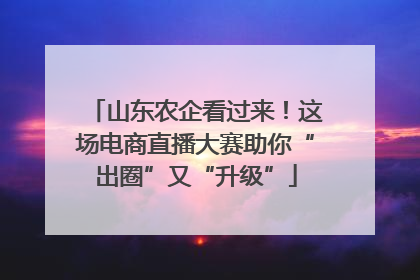 山东农企看过来！这场电商直播大赛助你“出圈”又“升级”