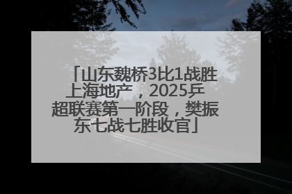 山东魏桥3比1战胜上海地产，2025乒超联赛第一阶段，樊振东七战七胜收官
