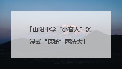 山阳中学“小客人”沉浸式“探秘”西法大