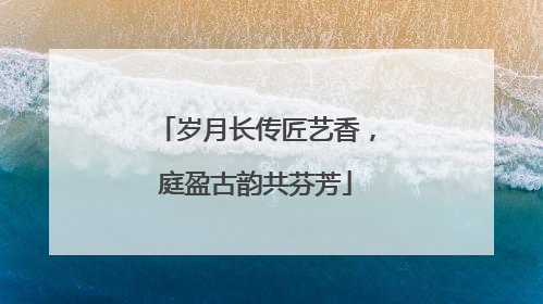 岁月长传匠艺香，庭盈古韵共芬芳