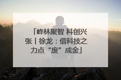 峰林聚智 科创兴张丨徐龙：借科技之力点“废”成金