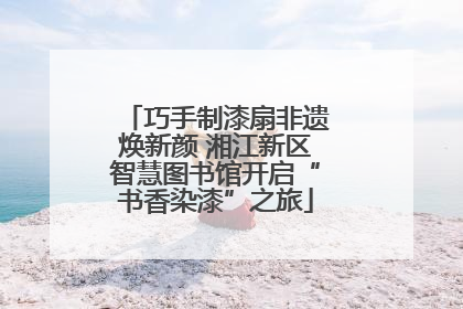 巧手制漆扇非遗焕新颜 湘江新区智慧图书馆开启“书香染漆”之旅