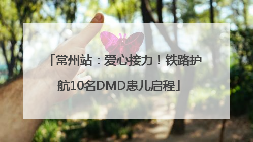 常州站：爱心接力！铁路护航10名DMD患儿启程