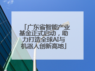 广东省智能产业基金正式启动，助力打造全球AI与机器人创新高地