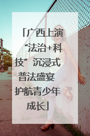 广西上演“法治+科技”沉浸式普法盛宴 护航青少年成长