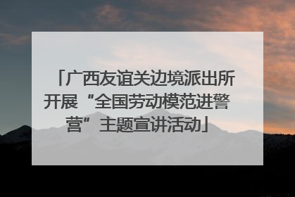 广西友谊关边境派出所开展“全国劳动模范进警营”主题宣讲活动