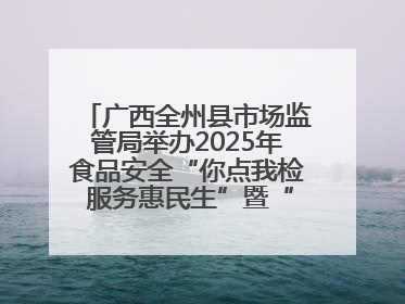 广西全州县市场监管局举办2025年食品安全“你点我检 服务惠民生”暨“百姓点检日”活动启动仪式