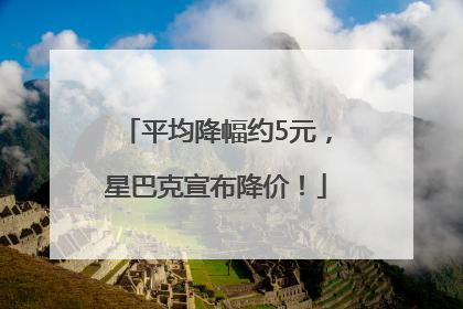 平均降幅约5元，星巴克宣布降价！