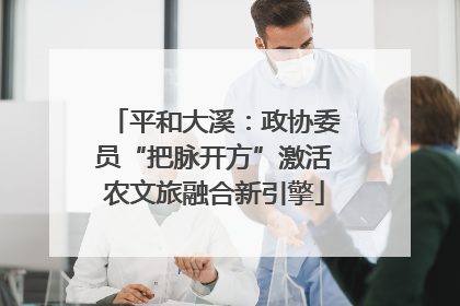 平和大溪：政协委员“把脉开方”激活农文旅融合新引擎