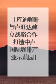 库迪咖啡与卢旺达建立战略合作 打造中卢国际咖啡产业示范园