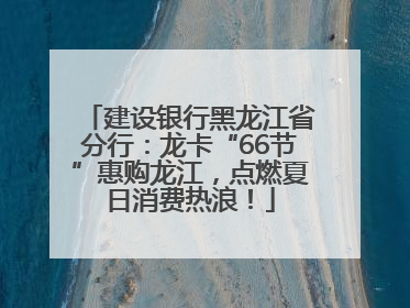 建设银行黑龙江省分行：龙卡“66节”惠购龙江，点燃夏日消费热浪！