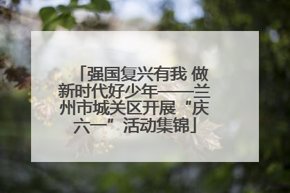 强国复兴有我 做新时代好少年——兰州市城关区开展“庆六一”活动集锦