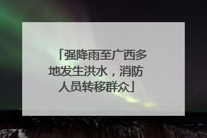 强降雨至广西多地发生洪水，消防人员转移群众