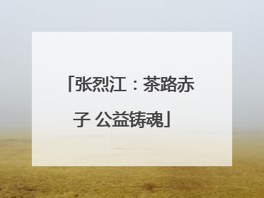 张烈江：茶路赤子 公益铸魂