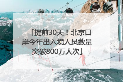 提前30天！北京口岸今年出入境人员数量突破800万人次