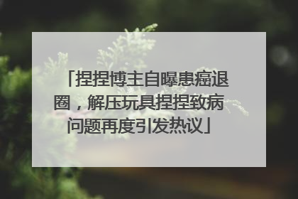 捏捏博主自曝患癌退圈，解压玩具捏捏致病问题再度引发热议