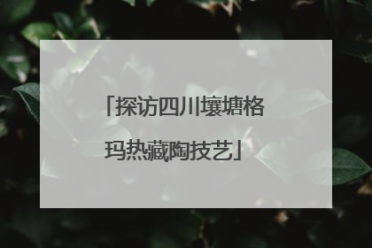 探访四川壤塘格玛热藏陶技艺