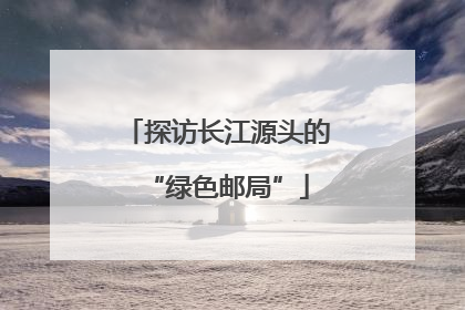 探访长江源头的“绿色邮局”