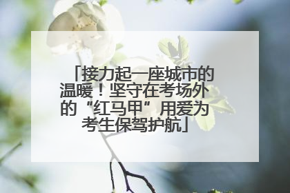 接力起一座城市的温暖！坚守在考场外的“红马甲”用爱为考生保驾护航