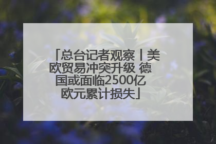 总台记者观察丨美欧贸易冲突升级 德国或面临2500亿欧元累计损失
