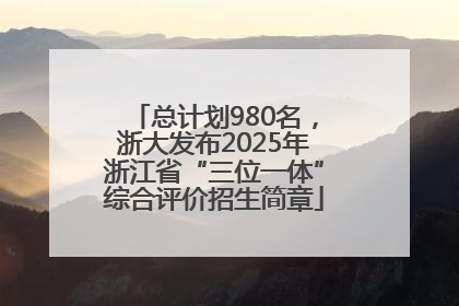 总计划980名，浙大发布2025年浙江省“三位一体”综合评价招生简章
