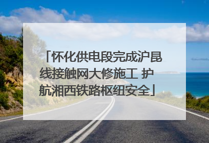 怀化供电段完成沪昆线接触网大修施工 护航湘西铁路枢纽安全