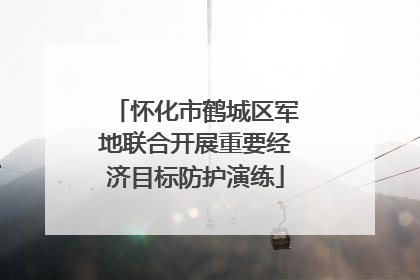 怀化市鹤城区军地联合开展重要经济目标防护演练