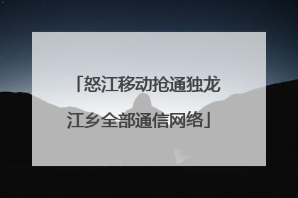 怒江移动抢通独龙江乡全部通信网络