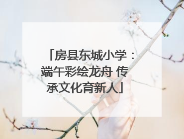 房县东城小学：端午彩绘龙舟 传承文化育新人
