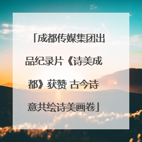 成都传媒集团出品纪录片《诗美成都》获赞 古今诗意共绘诗美画卷