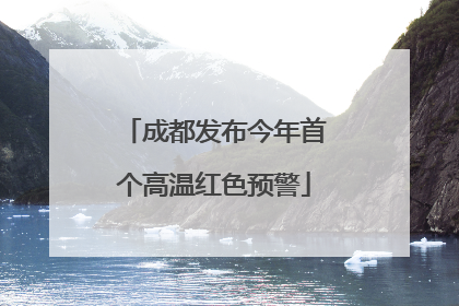 成都发布今年首个高温红色预警
