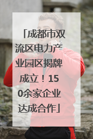 成都市双流区电力产业园区揭牌成立！150余家企业达成合作
