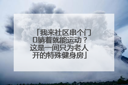 我来社区串个门⑯躺着就能运动？这是一间只为老人开的特殊健身房