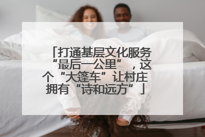 打通基层文化服务“最后一公里”，这个“大篷车”让村庄拥有“诗和远方”