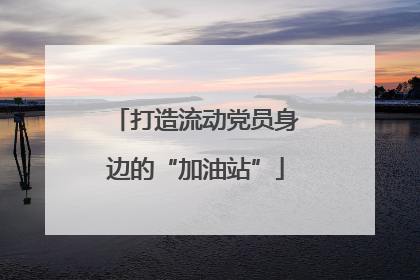打造流动党员身边的“加油站”