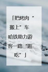 把烤肉“搬上”车 哈铁助力游客一路“逛吃”